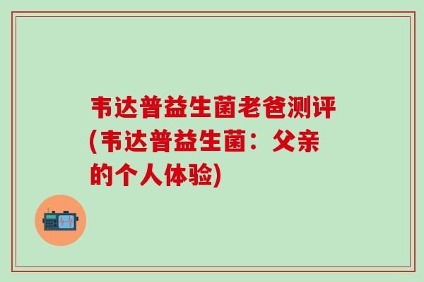 韦达普益生菌老爸测评(韦达普益生菌：父亲的个人体验)