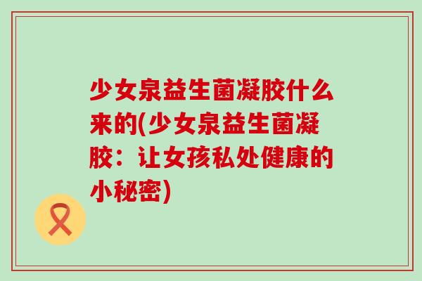 少女泉益生菌凝胶什么来的(少女泉益生菌凝胶：让女孩私处健康的小秘密)