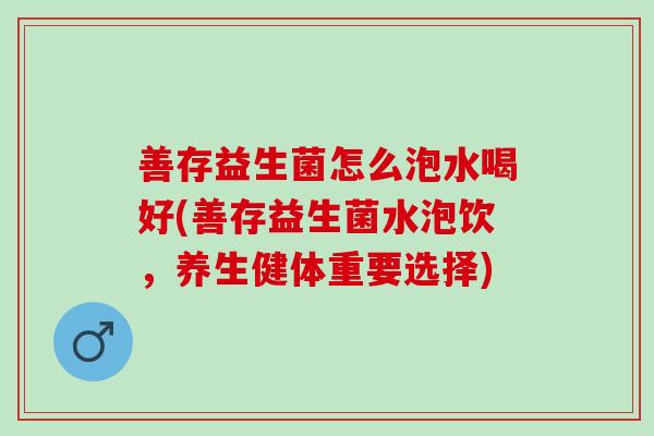 善存益生菌怎么泡水喝好(善存益生菌水泡饮，养生健体重要选择)