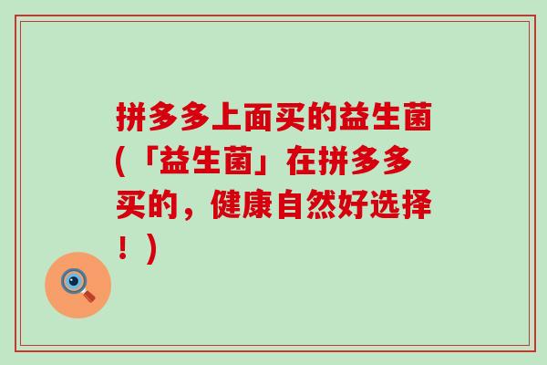 拼多多上面买的益生菌(「益生菌」在拼多多买的，健康自然好选择！)