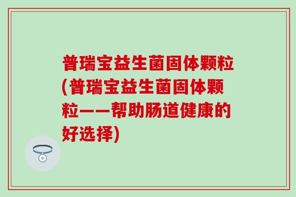 普瑞宝益生菌固体颗粒(普瑞宝益生菌固体颗粒——帮助肠道健康的好选择)