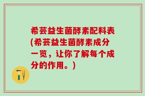 希芸益生菌酵素配料表(希芸益生菌酵素成分一览，让你了解每个成分的作用。)