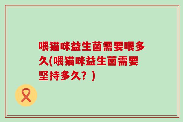 喂猫咪益生菌需要喂多久(喂猫咪益生菌需要坚持多久？)