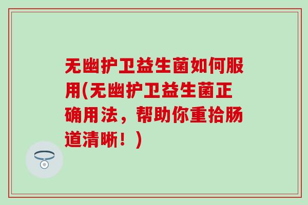 无幽护卫益生菌如何服用(无幽护卫益生菌正确用法，帮助你重拾肠道清晰！)