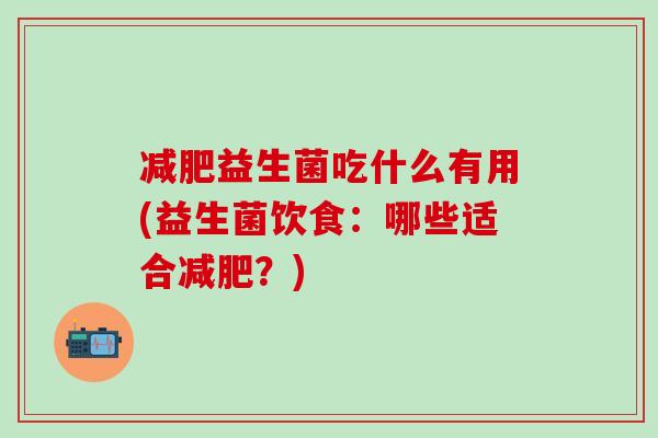 益生菌吃什么有用(益生菌饮食：哪些适合？)