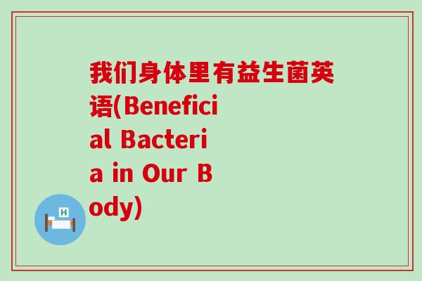 我们身体里有益生菌英语(Beneficial Bacteria in Our Body)