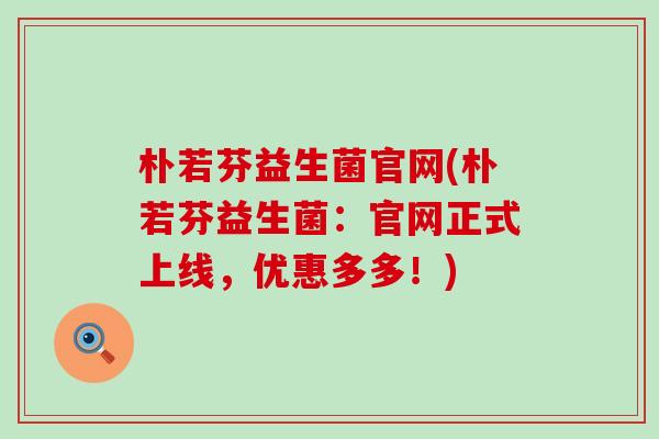朴若芬益生菌官网(朴若芬益生菌：官网正式上线，优惠多多！)