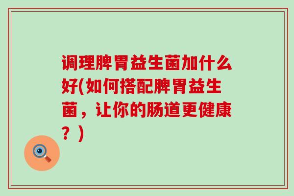调理脾胃益生菌加什么好(如何搭配脾胃益生菌，让你的肠道更健康？)