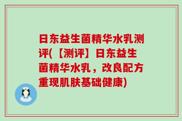 日东益生菌精华水乳测评(【测评】日东益生菌精华水乳，改良配方重现基础健康)