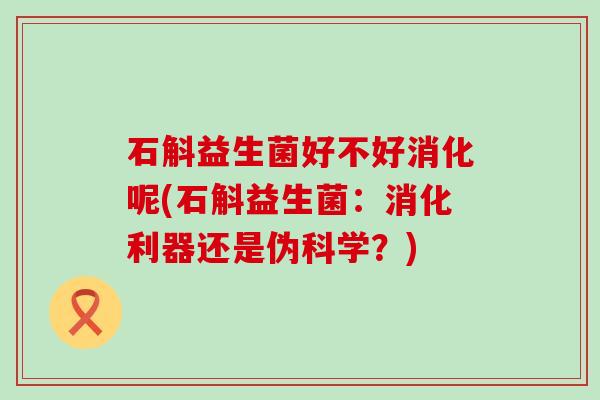 石斛益生菌好不好消化呢(石斛益生菌：消化利器还是伪科学？)