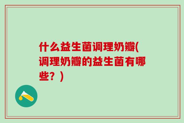 什么益生菌调理奶瓣(调理奶瓣的益生菌有哪些？)