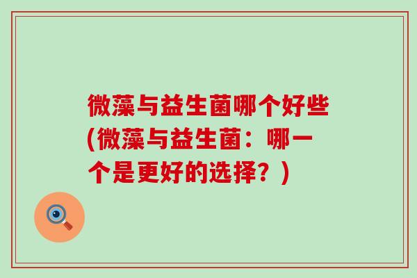微藻与益生菌哪个好些(微藻与益生菌：哪一个是更好的选择？)