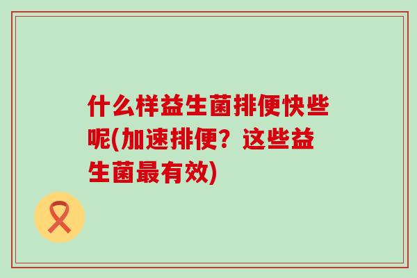 什么样益生菌排便快些呢(加速排便？这些益生菌有效)