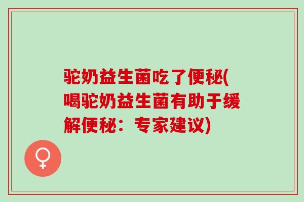 驼奶益生菌吃了(喝驼奶益生菌有助于缓解：专家建议)