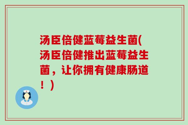 汤臣倍健蓝莓益生菌(汤臣倍健推出蓝莓益生菌，让你拥有健康肠道！)