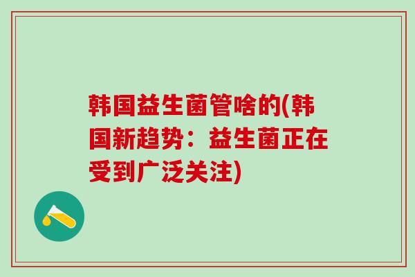 韩国益生菌管啥的(韩国新趋势：益生菌正在受到广泛关注)