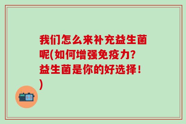 我们怎么来补充益生菌呢(如何增强力？益生菌是你的好选择！)