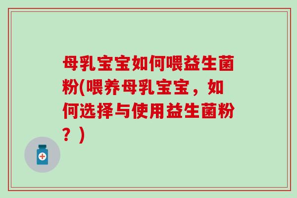 母乳宝宝如何喂益生菌粉(喂养母乳宝宝，如何选择与使用益生菌粉？)