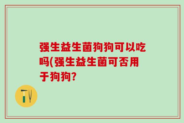强生益生菌狗狗可以吃吗(强生益生菌可否用于狗狗？