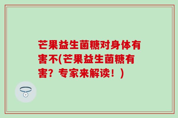 芒果益生菌糖对身体有害不(芒果益生菌糖有害？专家来解读！)