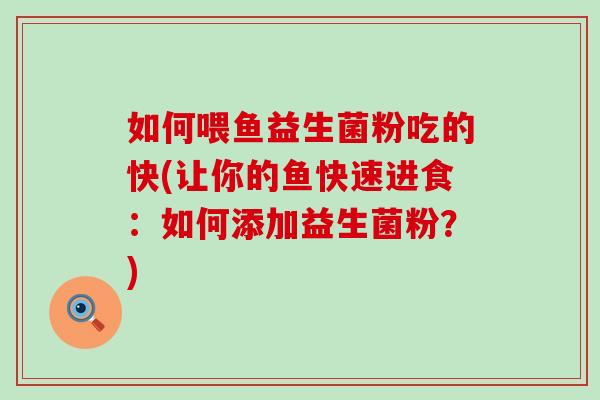如何喂鱼益生菌粉吃的快(让你的鱼快速进食：如何添加益生菌粉？)