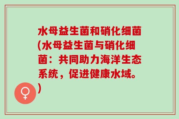 水母益生菌和硝化(水母益生菌与硝化：共同助力海洋生态系统，促进健康水域。)