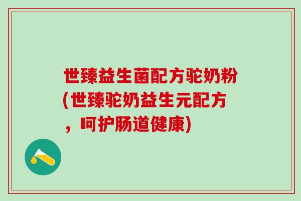 世臻益生菌配方驼奶粉(世臻驼奶益生元配方，呵护肠道健康)
