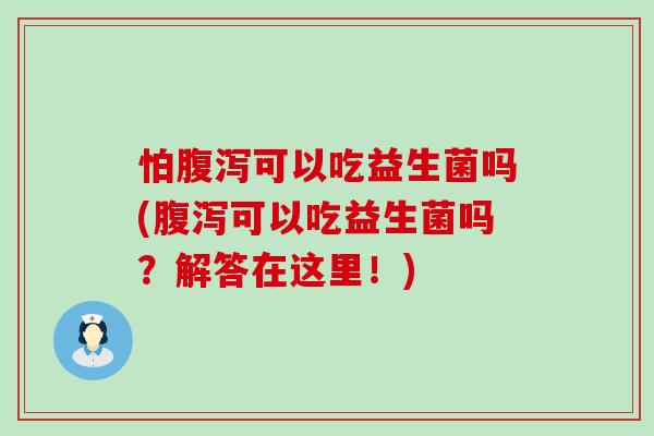 怕可以吃益生菌吗(可以吃益生菌吗？解答在这里！)