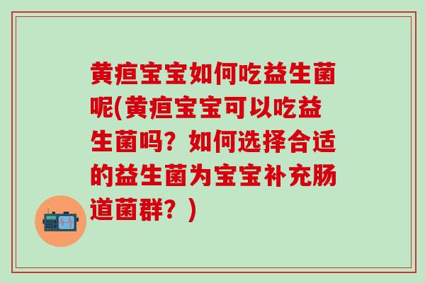 黄疸宝宝如何吃益生菌呢(黄疸宝宝可以吃益生菌吗？如何选择合适的益生菌为宝宝补充肠道菌群？)