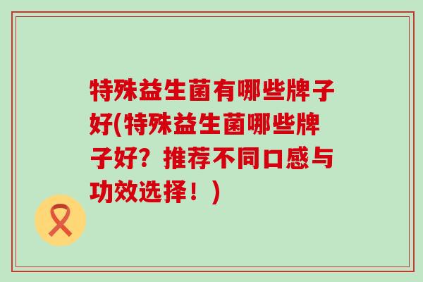 特殊益生菌有哪些牌子好(特殊益生菌哪些牌子好？推荐不同口感与功效选择！)