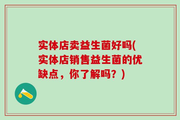 实体店卖益生菌好吗(实体店销售益生菌的优缺点，你了解吗？)
