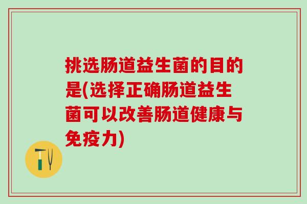 挑选肠道益生菌的目的是(选择正确肠道益生菌可以改善肠道健康与力)