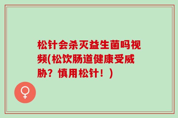 松针会杀灭益生菌吗视频(松饮肠道健康受威胁？慎用松针！)