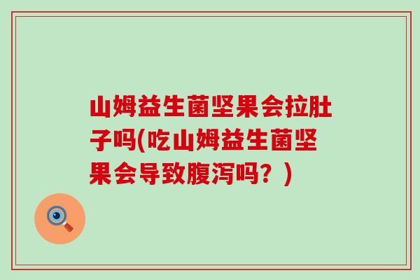 山姆益生菌坚果会拉肚子吗(吃山姆益生菌坚果会导致吗？)
