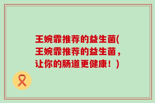 王婉霏推荐的益生菌(王婉霏推荐的益生菌，让你的肠道更健康！)