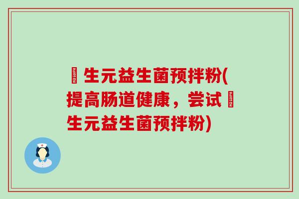 粏生元益生菌预拌粉(提高肠道健康，尝试粏生元益生菌预拌粉)