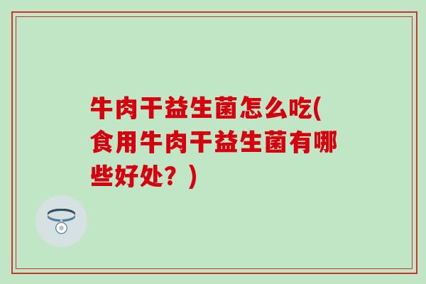 牛肉干益生菌怎么吃(食用牛肉干益生菌有哪些好处？)