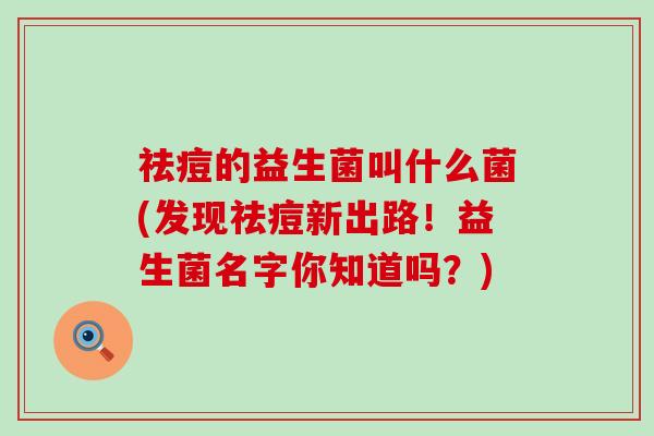 祛痘的益生菌叫什么菌(发现祛痘新出路！益生菌名字你知道吗？)