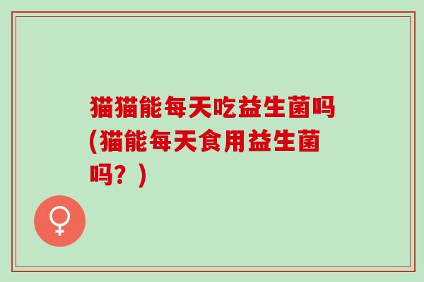 猫猫能每天吃益生菌吗(猫能每天食用益生菌吗？)