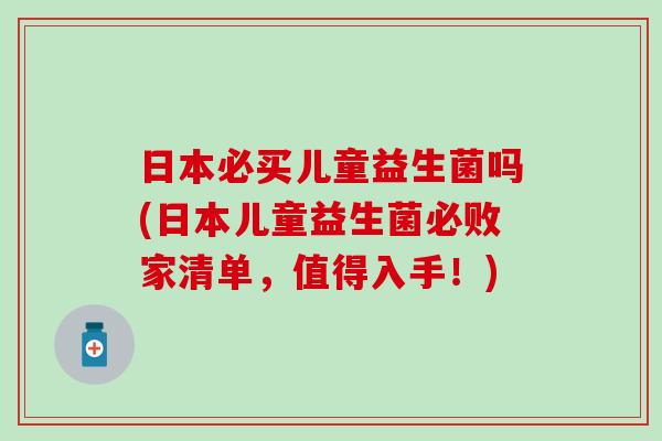 日本必买儿童益生菌吗(日本儿童益生菌必败家清单，值得入手！)