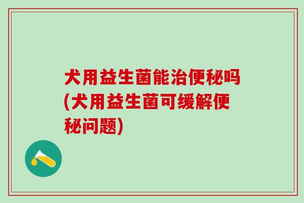 犬用益生菌能吗(犬用益生菌可缓解问题)