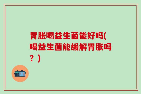 胃胀喝益生菌能好吗(喝益生菌能缓解胃胀吗？)