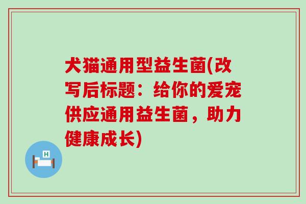 犬猫通用型益生菌(改写后标题：给你的爱宠供应通用益生菌，助力健康成长)