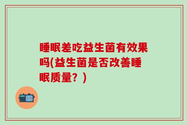 差吃益生菌有效果吗(益生菌是否改善质量？)