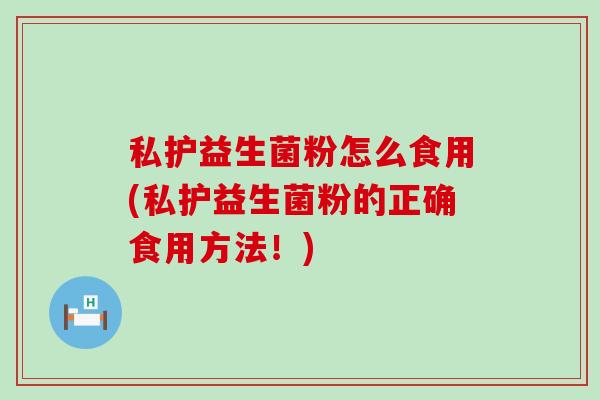 私护益生菌粉怎么食用(私护益生菌粉的正确食用方法！)