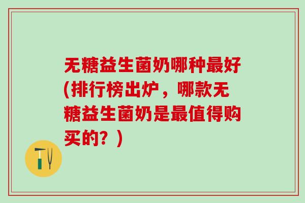 无糖益生菌奶哪种好(排行榜出炉，哪款无糖益生菌奶是值得购买的？)
