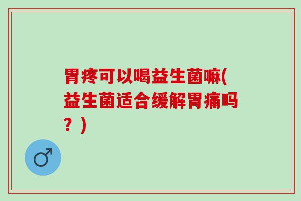 胃疼可以喝益生菌嘛(益生菌适合缓解胃痛吗？)