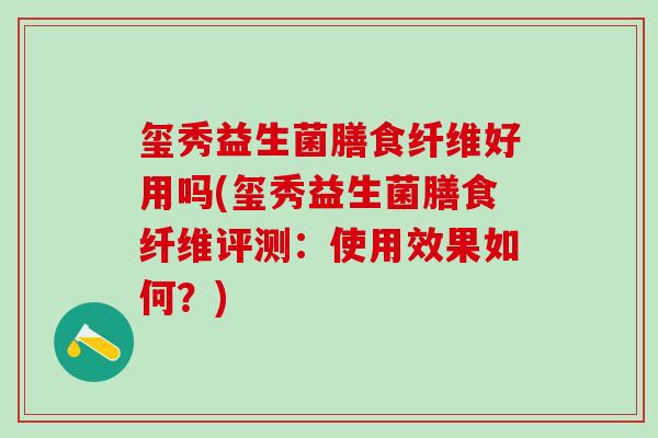玺秀益生菌膳食纤维好用吗(玺秀益生菌膳食纤维评测：使用效果如何？)