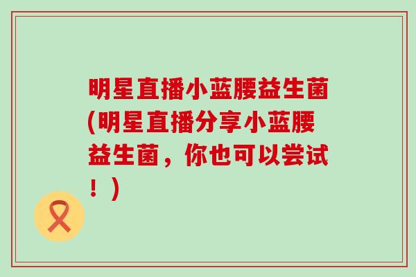 明星直播小蓝腰益生菌(明星直播分享小蓝腰益生菌，你也可以尝试！)