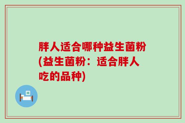 胖人适合哪种益生菌粉(益生菌粉：适合胖人吃的品种)